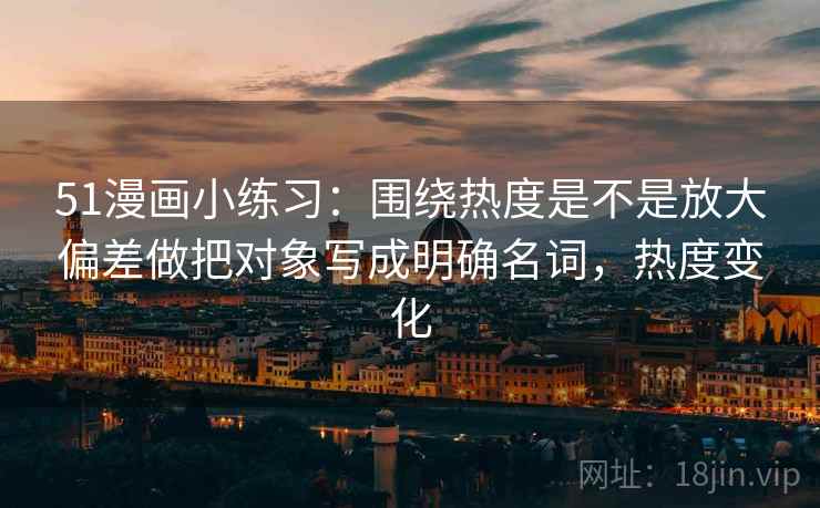 51漫画小练习：围绕热度是不是放大偏差做把对象写成明确名词，热度变化