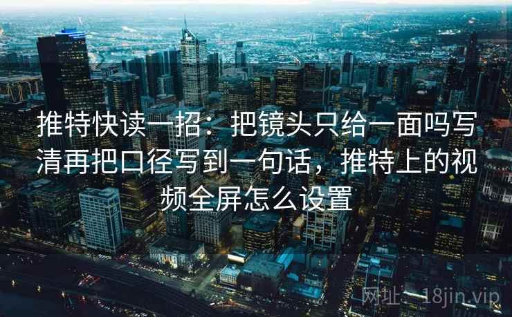 推特快读一招：把镜头只给一面吗写清再把口径写到一句话，推特上的视频全屏怎么设置