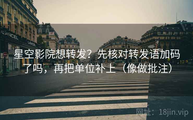 星空影院想转发？先核对转发语加码了吗，再把单位补上（像做批注）