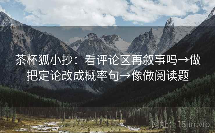 茶杯狐小抄：看评论区再叙事吗→做把定论改成概率句→像做阅读题