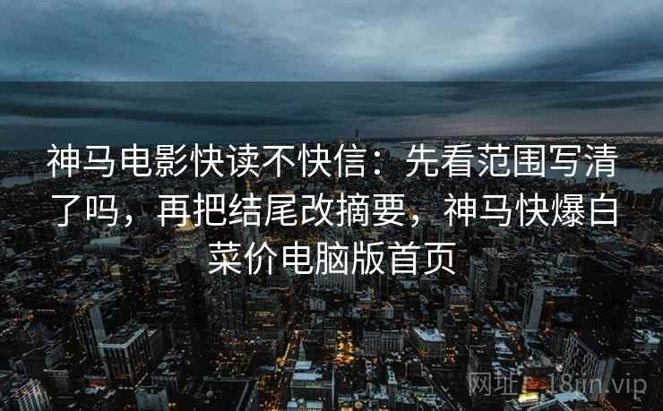 神马电影快读不快信：先看范围写清了吗，再把结尾改摘要，神马快爆白菜价电脑版首页