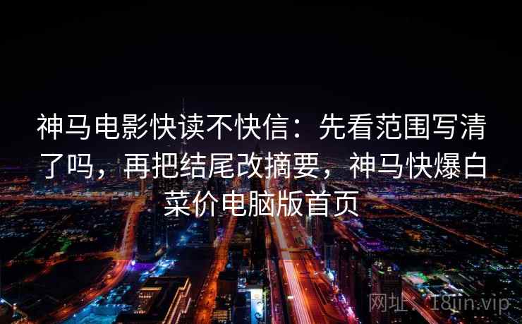神马电影快读不快信：先看范围写清了吗，再把结尾改摘要，神马快爆白菜价电脑版首页