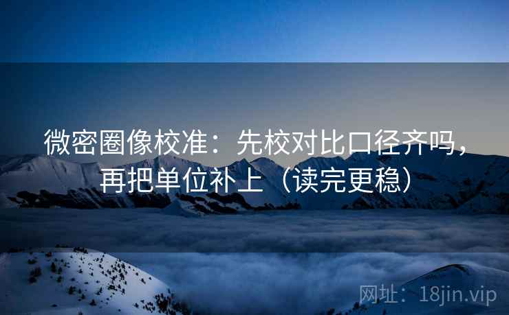 微密圈像校准：先校对比口径齐吗，再把单位补上（读完更稳）
