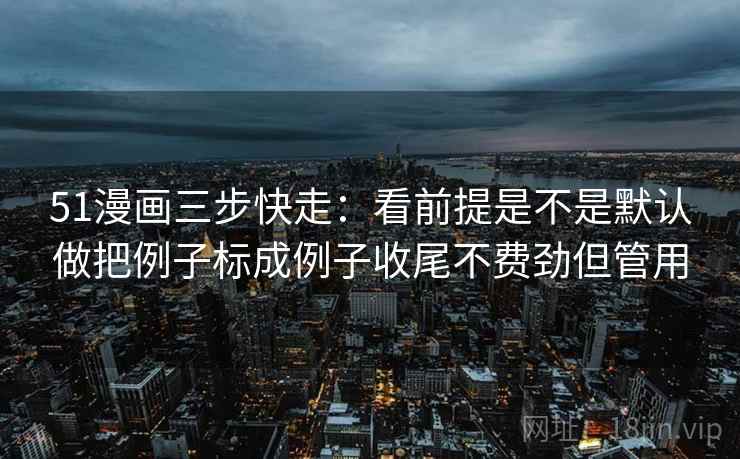 51漫画三步快走：看前提是不是默认做把例子标成例子收尾不费劲但管用
