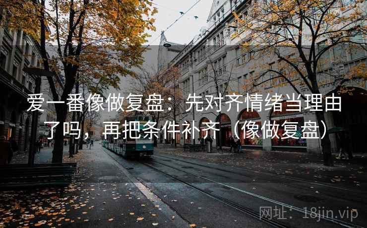 爱一番像做复盘：先对齐情绪当理由了吗，再把条件补齐（像做复盘）