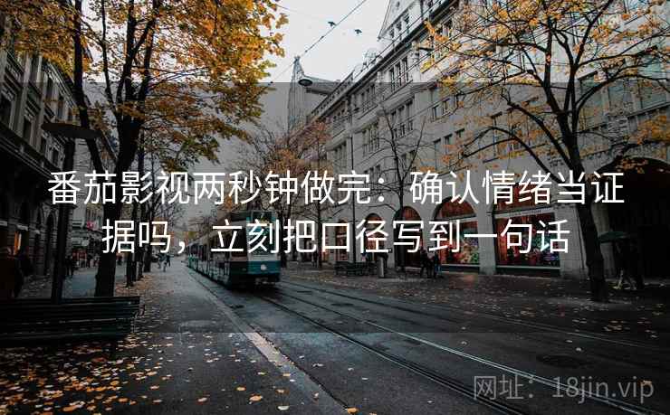 番茄影视两秒钟做完：确认情绪当证据吗，立刻把口径写到一句话
