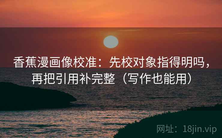 香蕉漫画像校准：先校对象指得明吗，再把引用补完整（写作也能用）