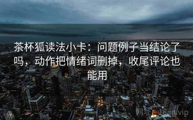 茶杯狐读法小卡：问题例子当结论了吗，动作把情绪词删掉，收尾评论也能用