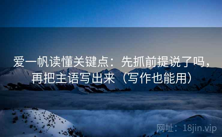爱一帆读懂关键点：先抓前提说了吗，再把主语写出来（写作也能用）