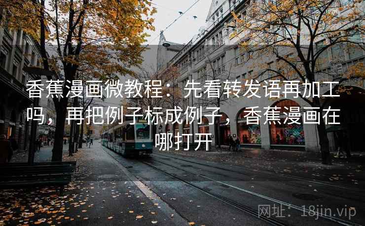 香蕉漫画微教程：先看转发语再加工吗，再把例子标成例子，香蕉漫画在哪打开