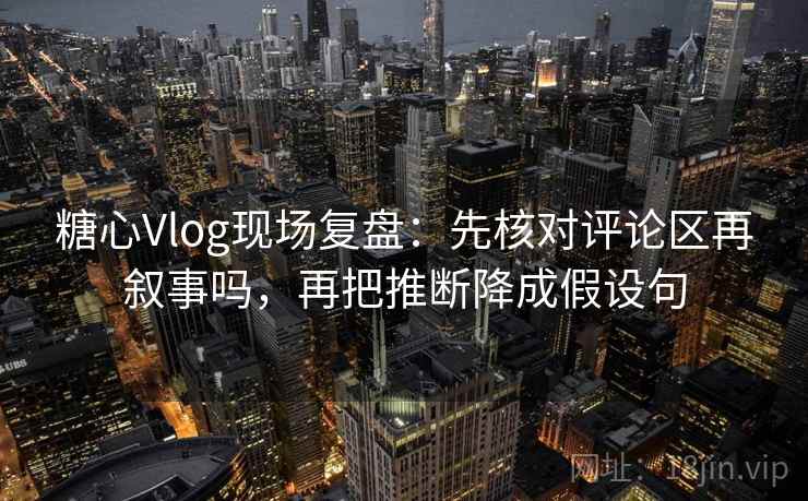 糖心Vlog现场复盘：先核对评论区再叙事吗，再把推断降成假设句