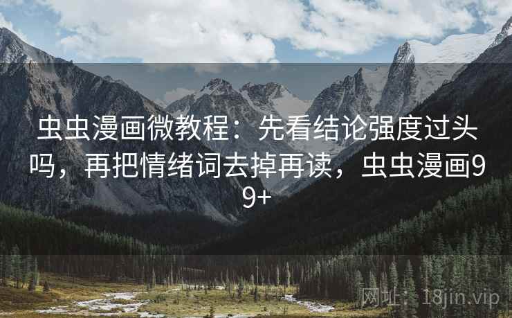 虫虫漫画微教程：先看结论强度过头吗，再把情绪词去掉再读，虫虫漫画99+