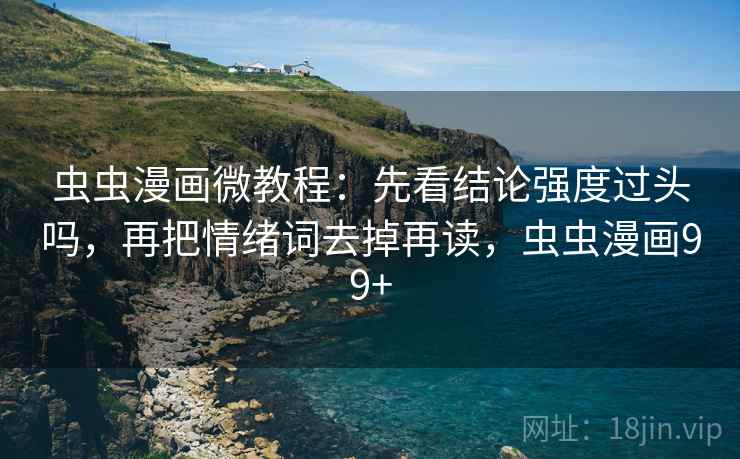 虫虫漫画微教程：先看结论强度过头吗，再把情绪词去掉再读，虫虫漫画99+
