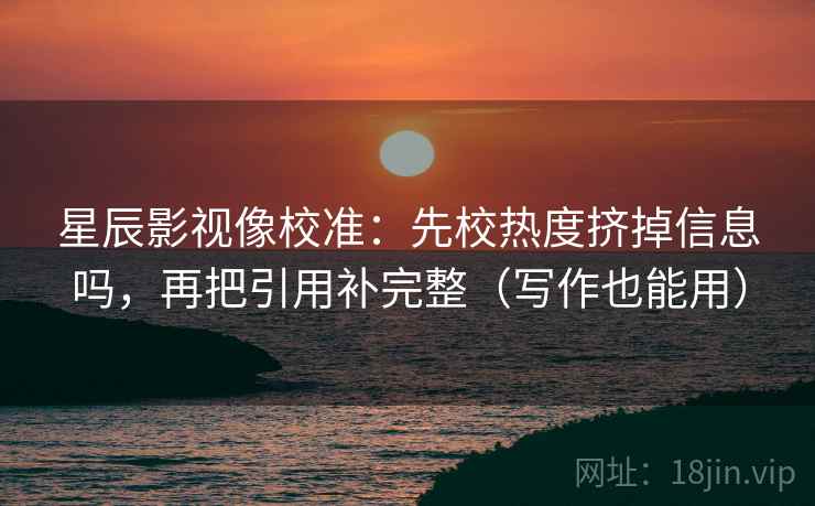 星辰影视像校准：先校热度挤掉信息吗，再把引用补完整（写作也能用）