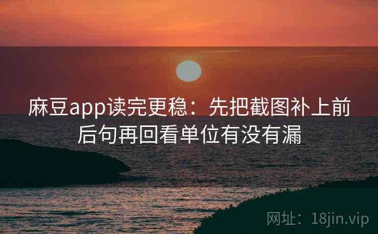 麻豆app读完更稳：先把截图补上前后句再回看单位有没有漏
