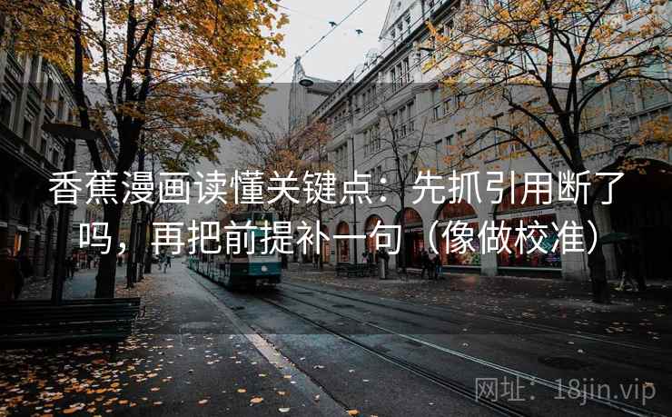香蕉漫画读懂关键点：先抓引用断了吗，再把前提补一句（像做校准）
