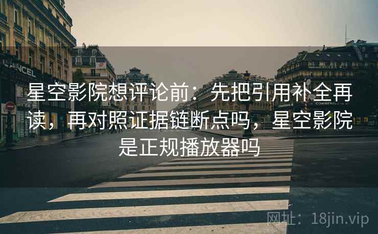 星空影院想评论前：先把引用补全再读，再对照证据链断点吗，星空影院是正规播放器吗