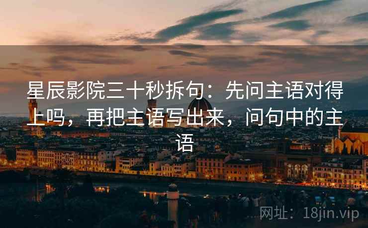 星辰影院三十秒拆句：先问主语对得上吗，再把主语写出来，问句中的主语