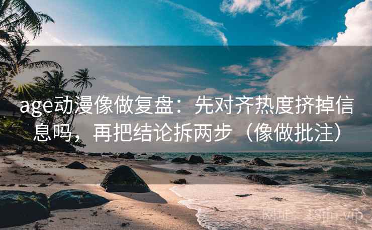age动漫像做复盘：先对齐热度挤掉信息吗，再把结论拆两步（像做批注）