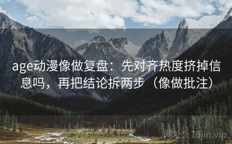age动漫像做复盘：先对齐热度挤掉信息吗，再把结论拆两步（像做批注）