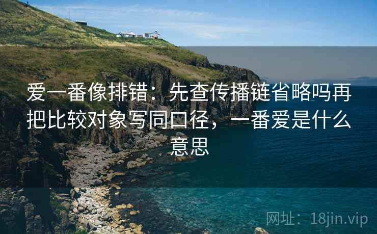 爱一番像排错：先查传播链省略吗再把比较对象写同口径，一番爱是什么意思