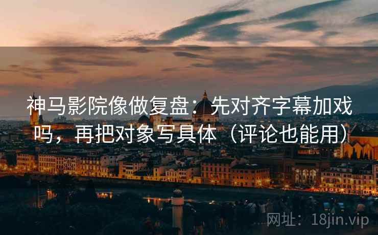 神马影院像做复盘：先对齐字幕加戏吗，再把对象写具体（评论也能用）