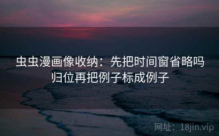 虫虫漫画像收纳：先把时间窗省略吗归位再把例子标成例子
