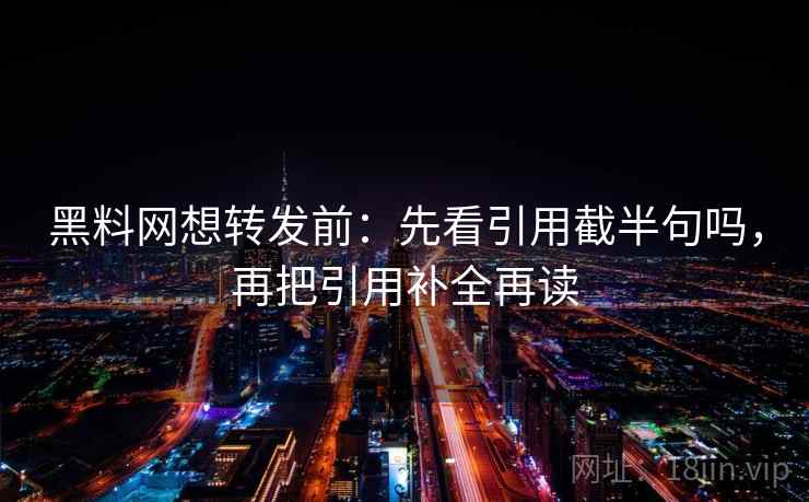 黑料网想转发前：先看引用截半句吗，再把引用补全再读