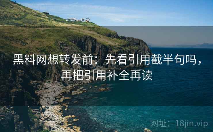 黑料网想转发前：先看引用截半句吗，再把引用补全再读