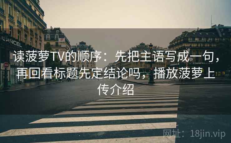 读菠萝TV的顺序：先把主语写成一句，再回看标题先定结论吗，播放菠萝上传介绍