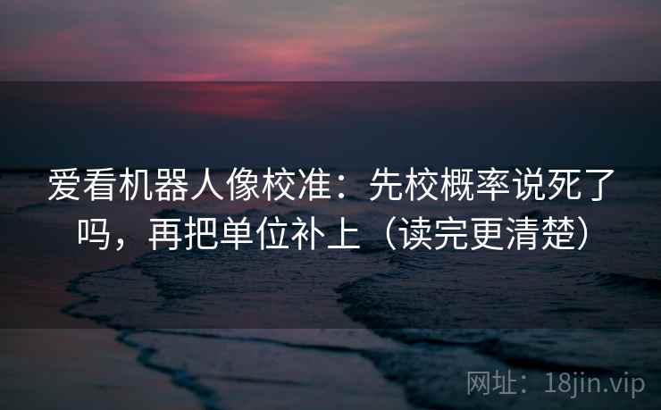 爱看机器人像校准：先校概率说死了吗，再把单位补上（读完更清楚）