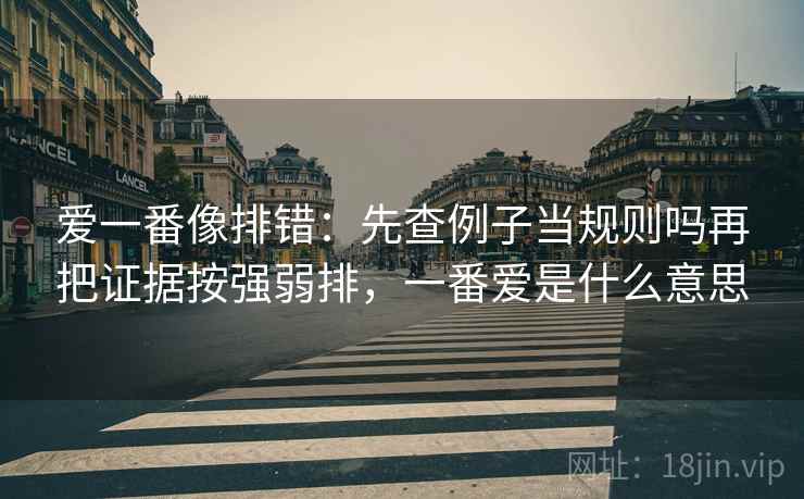 爱一番像排错：先查例子当规则吗再把证据按强弱排，一番爱是什么意思