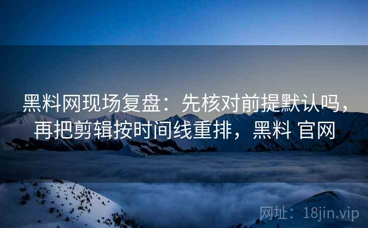 黑料网现场复盘：先核对前提默认吗，再把剪辑按时间线重排，黑料 官网