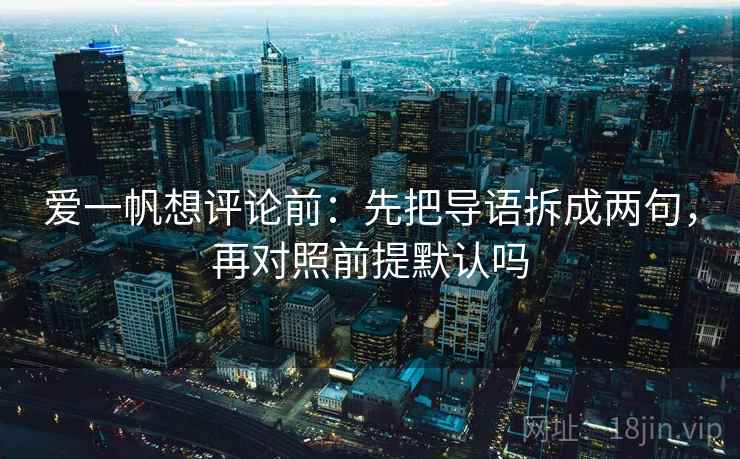 爱一帆想评论前：先把导语拆成两句，再对照前提默认吗