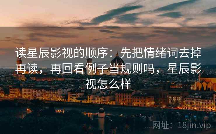 读星辰影视的顺序：先把情绪词去掉再读，再回看例子当规则吗，星辰影视怎么样