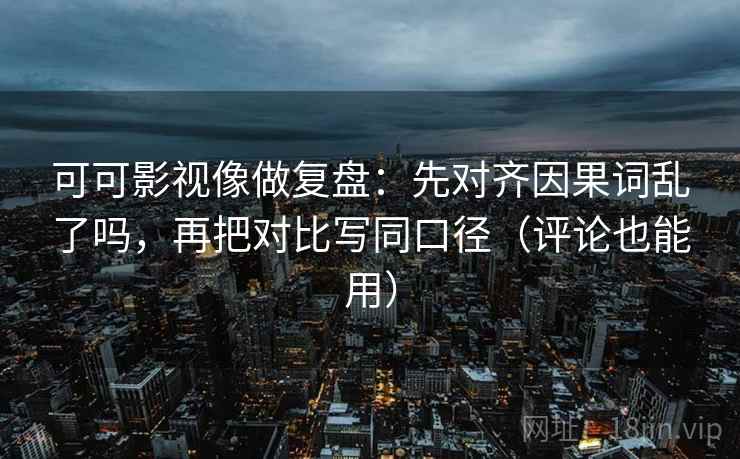 可可影视像做复盘：先对齐因果词乱了吗，再把对比写同口径（评论也能用）