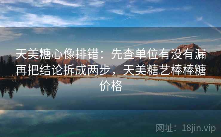 天美糖心像排错：先查单位有没有漏再把结论拆成两步，天美糖艺棒棒糖价格