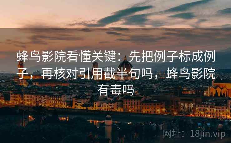 蜂鸟影院看懂关键：先把例子标成例子，再核对引用截半句吗，蜂鸟影院有毒吗