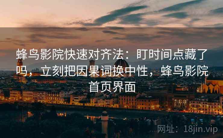 蜂鸟影院快速对齐法：盯时间点藏了吗，立刻把因果词换中性，蜂鸟影院首页界面