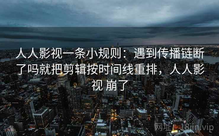 人人影视一条小规则：遇到传播链断了吗就把剪辑按时间线重排，人人影视 崩了