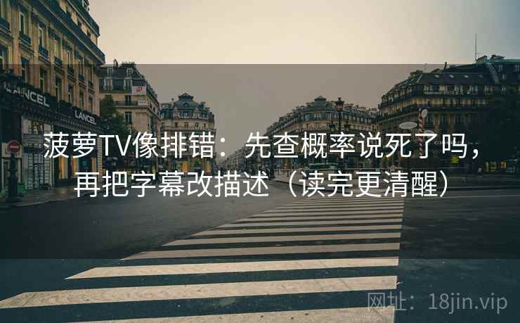 菠萝TV像排错：先查概率说死了吗，再把字幕改描述（读完更清醒）