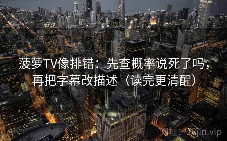 菠萝TV像排错：先查概率说死了吗，再把字幕改描述（读完更清醒）