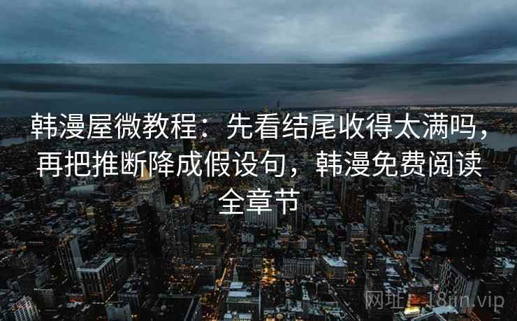 韩漫屋微教程：先看结尾收得太满吗，再把推断降成假设句，韩漫免费阅读全章节