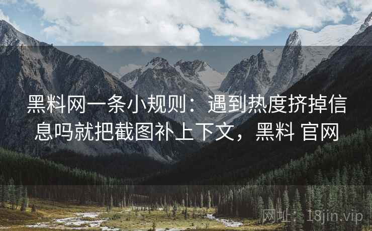 黑料网一条小规则：遇到热度挤掉信息吗就把截图补上下文，黑料 官网