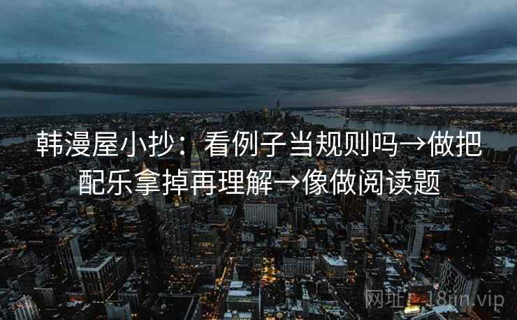 韩漫屋小抄：看例子当规则吗→做把配乐拿掉再理解→像做阅读题