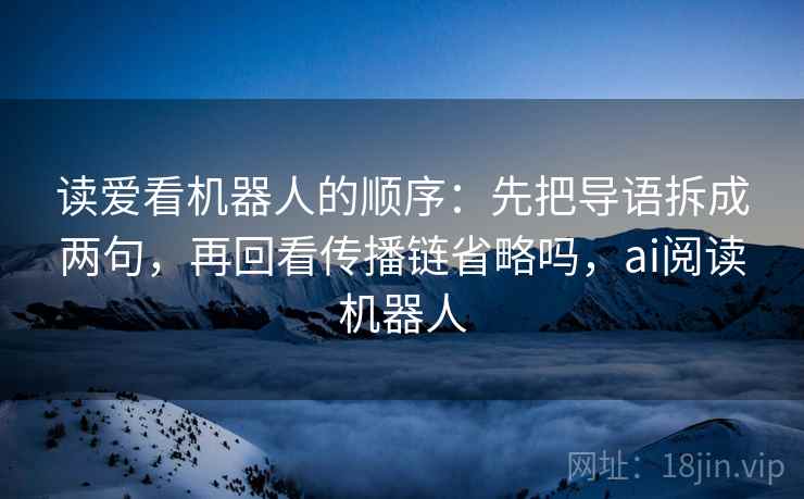 读爱看机器人的顺序：先把导语拆成两句，再回看传播链省略吗，ai阅读机器人