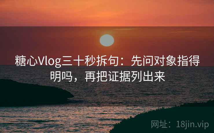 糖心Vlog三十秒拆句：先问对象指得明吗，再把证据列出来