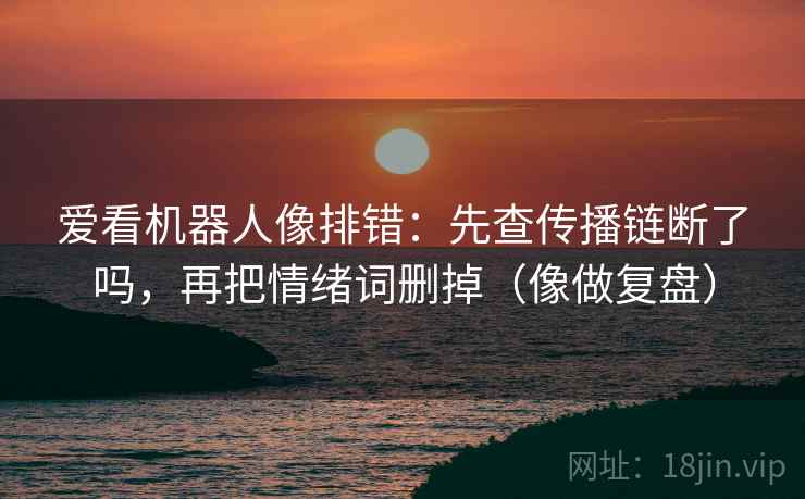爱看机器人像排错：先查传播链断了吗，再把情绪词删掉（像做复盘）