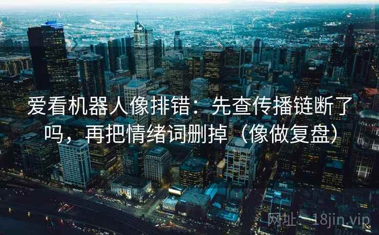爱看机器人像排错：先查传播链断了吗，再把情绪词删掉（像做复盘）