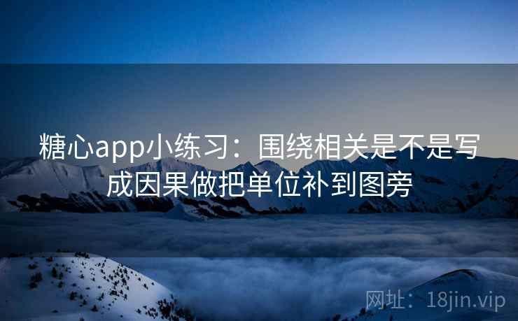 糖心app小练习：围绕相关是不是写成因果做把单位补到图旁
